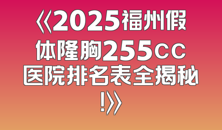 《2025福州假体隆胸255cc医院排名表全揭秘！》