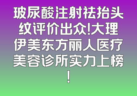 玻尿酸注射祛抬头纹评价出众！大理伊美东方丽人医疗美容诊所实力上榜！