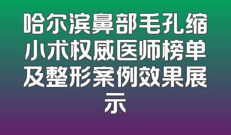 哈尔滨鼻部毛孔缩小术权威医师榜单及整形案例效果展示