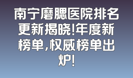 南宁磨腮医院排名更新揭晓！年度新榜单，权威榜单出炉！