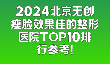 2024北京无创瘦脸效果佳的整形医院TOP10排行参考！