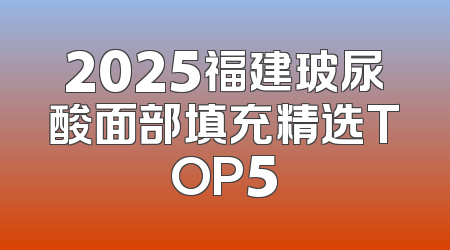 2025福建玻尿酸面部填充精选TOP5