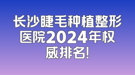 长沙睫毛种植整形医院2024年权威排名！