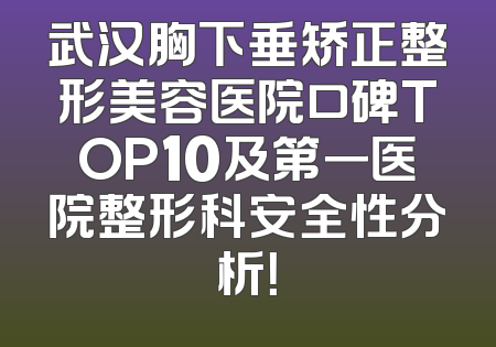 武汉胸下垂矫正整形美容医院口碑TOP10及第一医院整形科安全性分析！