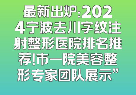 最新出炉：2024宁波去川字纹注射整形医院排名推荐！市一院美容整形专家团队展示”