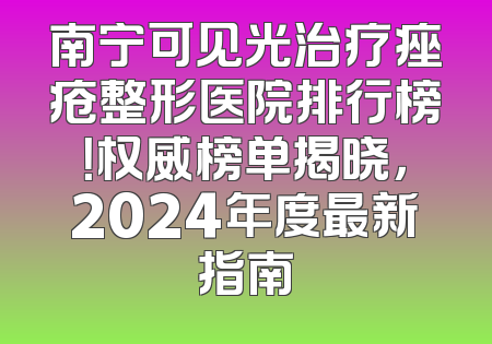 南宁可见光治疗痤疮整形医院排行榜！权威榜单揭晓，2024年度最新指南
