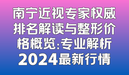 南宁近视专家权威排名解读与整形价格概览：专业解析2024最新行情