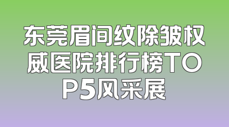 东莞眉间纹除皱权威医院排行榜TOP5风采展