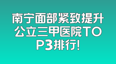 南宁面部紧致提升公立三甲医院TOP3排行！