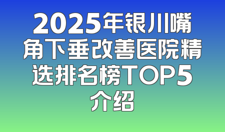 2025年银川嘴角下垂改善医院精选排名榜TOP5介绍