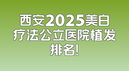 西安2025美白疗法公立医院植发排名！