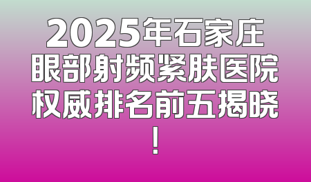2025年石家庄眼部射频紧肤医院权威排名前五揭晓！