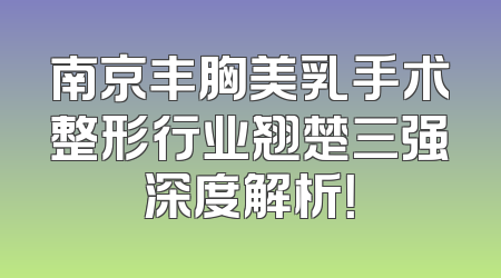 南京丰胸美乳手术整形行业翘楚三强深度解析！