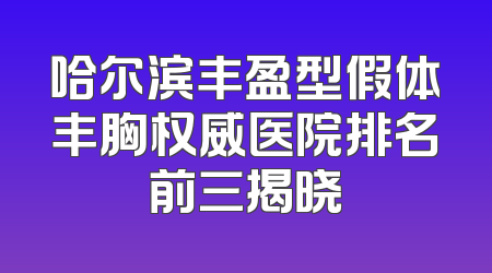 哈尔滨丰盈型假体丰胸权威医院排名前三揭晓