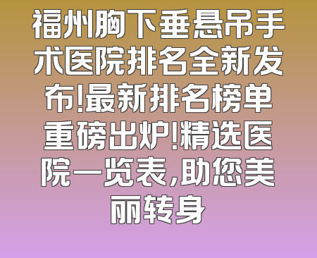 福州胸下垂悬吊手术医院排名全新发布！最新排名榜单重磅出炉！精选医院一览表，助您美丽转身