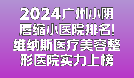 2024广州小阴唇缩小医院排名！维纳斯医疗美容整形医院实力上榜