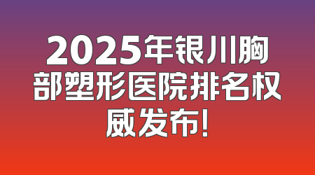 2025年银川胸部塑形医院排名权威发布！