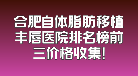 合肥自体脂肪移植丰唇医院排名榜前三价格收集！