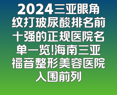 2024三亚眼角纹打玻尿酸排名前十强的正规医院名单一览！海南三亚福音整形美容医院入围前列
