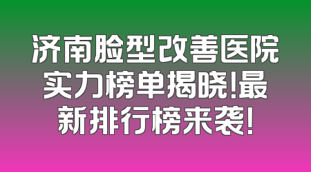 济南脸型改善医院实力榜单揭晓！最新排行榜来袭！