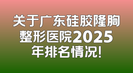 关于广东硅胶隆胸整形医院2025年排名情况！