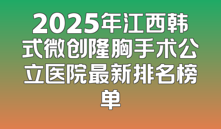 2025年江西韩式微创隆胸手术公立医院最新排名榜单