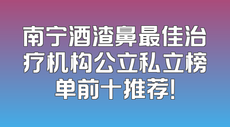 南宁酒渣鼻最佳治疗机构公立私立榜单前十推荐！