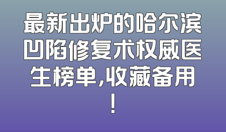 最新出炉的哈尔滨凹陷修复术权威医生榜单，收藏备用！
