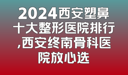2024西安塑鼻十大整形医院排行，西安终南骨科医院放心选