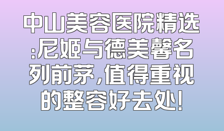 中山美容医院精选：尼姬与德美馨名列前茅，值得重视的整容好去处！