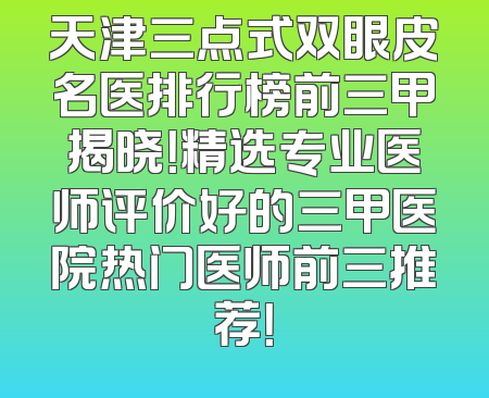 天津三点式双眼皮名医排行榜前三甲揭晓！精选专业医师评价好的三甲医院热门医师前三推荐！