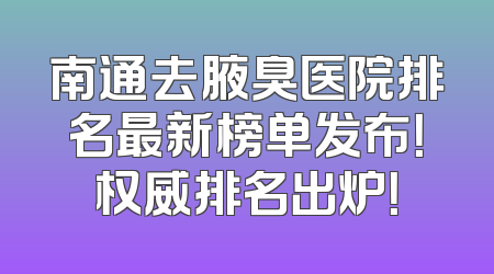 南通去腋臭医院排名最新榜单发布！权威排名出炉！