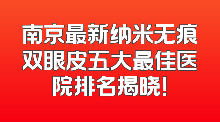 南京最新纳米无痕双眼皮五大最佳医院排名揭晓！