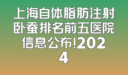 上海自体脂肪注射卧蚕排名前五医院信息公布!2024