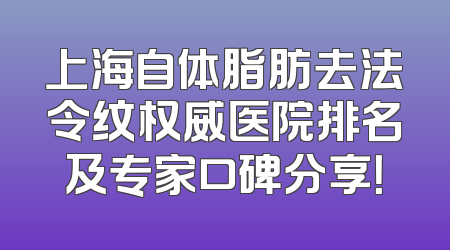上海自体脂肪去法令纹权威医院排名及专家口碑分享！
