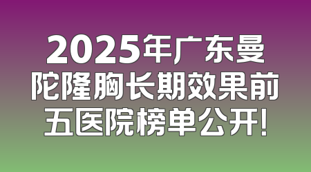 2025年广东曼陀隆胸长期效果前五医院榜单公开！