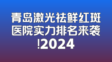 青岛激光祛鲜红斑医院实力排名来袭！2024