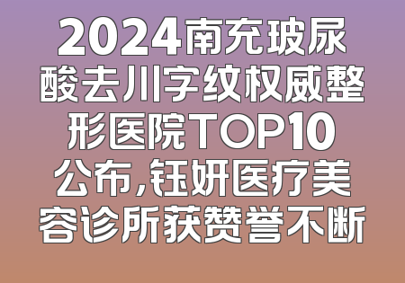 2024南充玻尿酸去川字纹权威整形医院TOP10公布，钰妍医疗美容诊所获赞誉不断