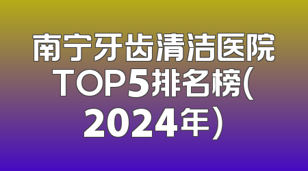 南宁牙齿清洁医院TOP5排名榜（2024年）