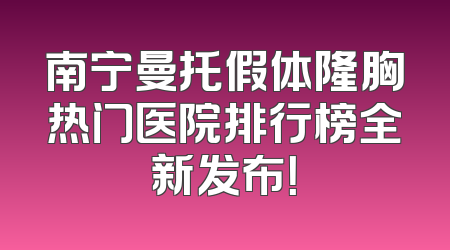 南宁曼托假体隆胸热门医院排行榜全新发布！