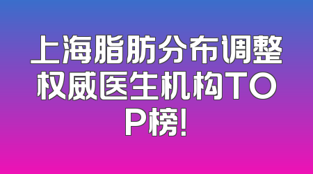 上海脂肪分布调整权威医生机构TOP榜！