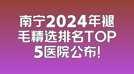 南宁2024年褪毛精选排名TOP5医院公布！