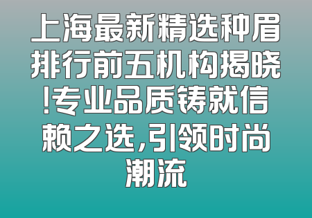 上海最新精选种眉排行前五机构揭晓！专业品质铸就信赖之选，引领时尚潮流
