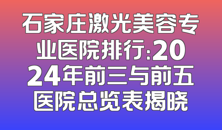 石家庄激光美容专业医院排行：2024年前三与前五医院总览表揭晓
