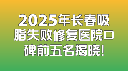 2025年长春吸脂失败修复医院口碑前五名揭晓！