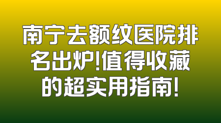 南宁去额纹医院排名出炉！值得收藏的超实用指南！