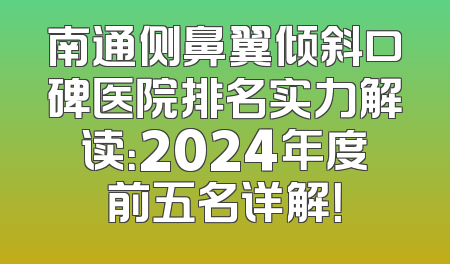 南通侧鼻翼倾斜口碑医院排名实力解读：2024年度前五名详解！