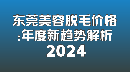东莞美容脱毛价格：年度新趋势解析 2024