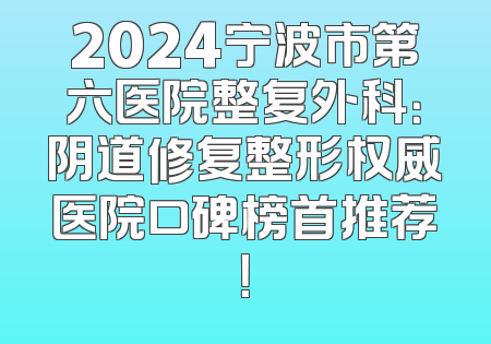 2024宁波市第六医院整复外科：阴道修复整形权威医院口碑榜首推荐！