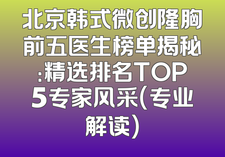 北京韩式微创隆胸前五医生榜单揭秘：精选排名TOP5专家风采（专业解读）